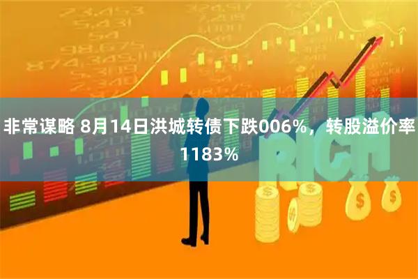 非常谋略 8月14日洪城转债下跌006%，转股溢价率1183%