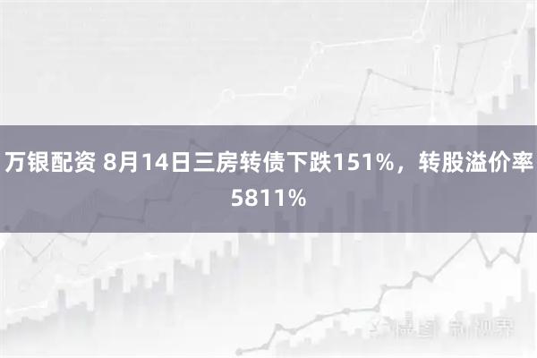 万银配资 8月14日三房转债下跌151%，转股溢价率5811%