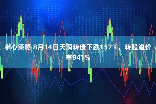 掌心策略 8月14日天润转债下跌157%，转股溢价率941%