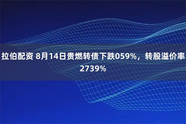 拉伯配资 8月14日贵燃转债下跌059%，转股溢价率2739%