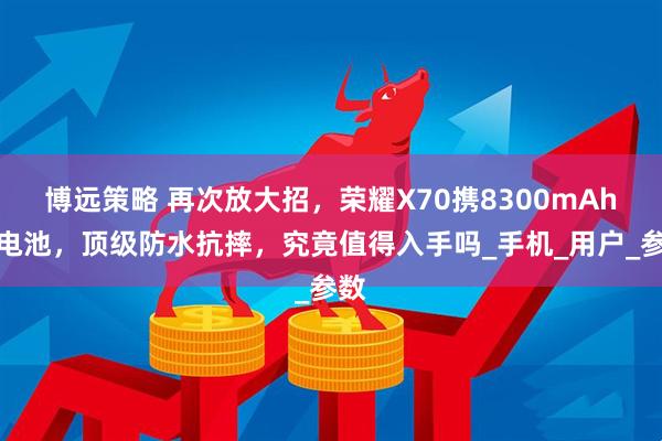 博远策略 再次放大招，荣耀X70携8300mAh大电池，顶级防水抗摔，究竟值得入手吗_手机_用户_参数