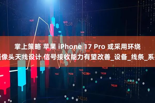 掌上策略 苹果 iPhone 17 Pro 或采用环绕摄像头天线设计 信号接收能力有望改善_设备_线条_系列