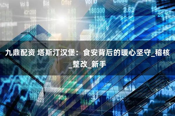 九鼎配资 塔斯汀汉堡：食安背后的暖心坚守_稽核_整改_新手
