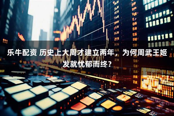 乐牛配资 历史上大周才建立两年，为何周武王姬发就忧郁而终？