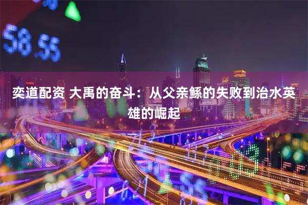 奕道配资 大禹的奋斗：从父亲鲧的失败到治水英雄的崛起