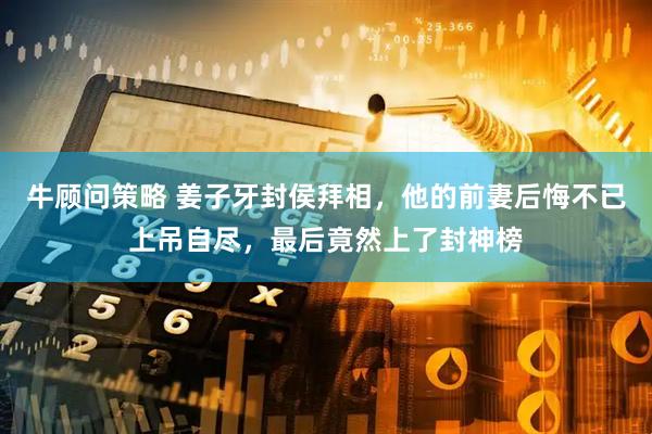 牛顾问策略 姜子牙封侯拜相，他的前妻后悔不已上吊自尽，最后竟然上了封神榜
