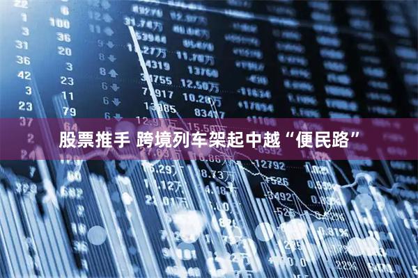 股票推手 跨境列车架起中越“便民路”