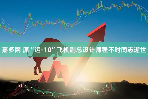 嘉多网 原“运-10”飞机副总设计师程不时同志逝世
