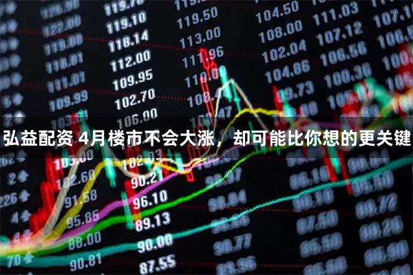 弘益配资 4月楼市不会大涨，却可能比你想的更关键