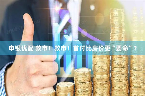 申银优配 救市！救市！首付比房价更“要命”？