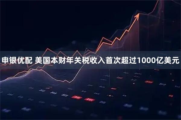 申银优配 美国本财年关税收入首次超过1000亿美元